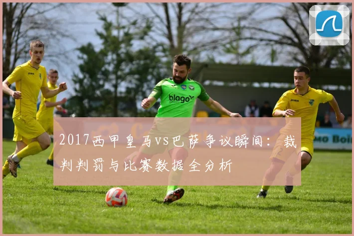 2017西甲皇马vs巴萨争议瞬间:裁判判罚与比赛数据全分析