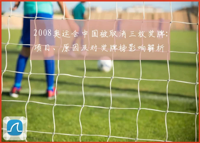 2008奥运会中国被取消三枚奖牌:项目、原因及对奖牌榜影响解析