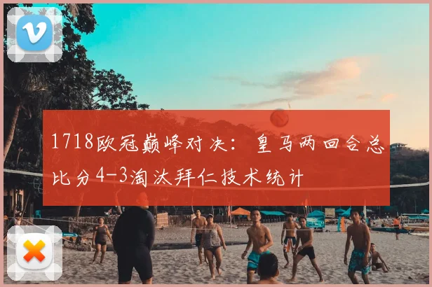 1718欧冠巅峰对决:皇马两回合总比分4-3淘汰拜仁技术统计