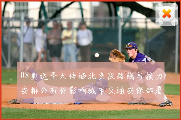 08奥运圣火传递北京段路线与接力安排公布将影响城市交通安保部署