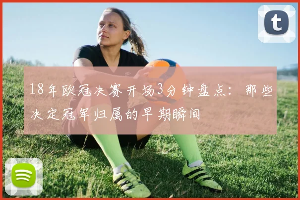 18年欧冠决赛开场3分钟盘点:那些决定冠军归属的早期瞬间