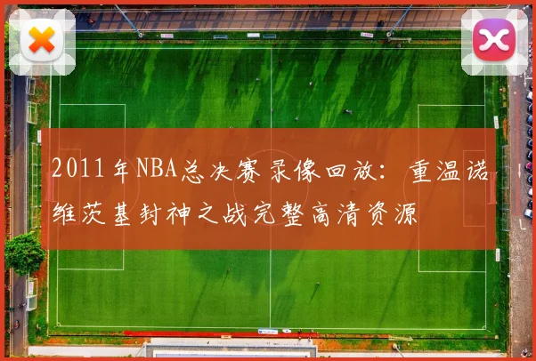 2011年NBA总决赛录像回放:重温诺维茨基封神之战完整高清资源
