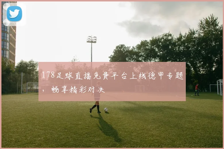 178足球直播免费平台上线德甲专题，畅享精彩对决