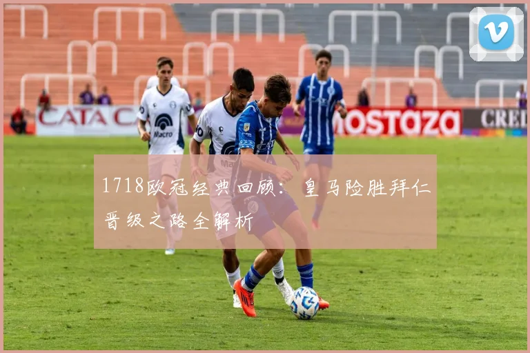 1718欧冠经典回顾:皇马险胜拜仁晋级之路全解析