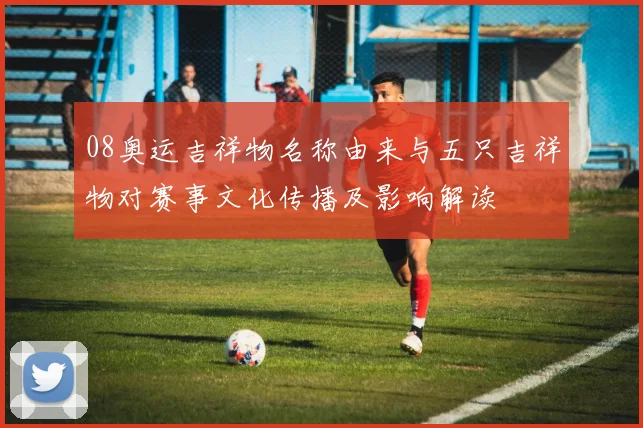 08奥运吉祥物名称由来与五只吉祥物对赛事文化传播及影响解读