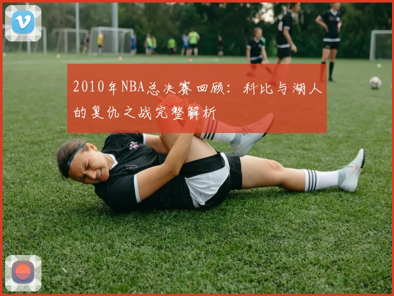 2010年NBA总决赛回顾：科比与湖人的复仇之战完整解析
