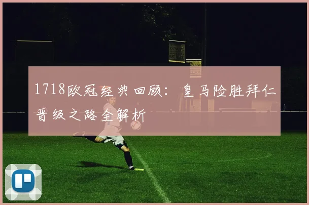 1718欧冠经典回顾:皇马险胜拜仁晋级之路全解析