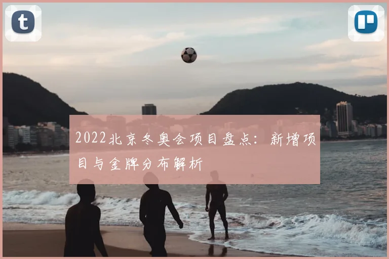 2022北京冬奥会项目盘点：新增项目与金牌分布解析