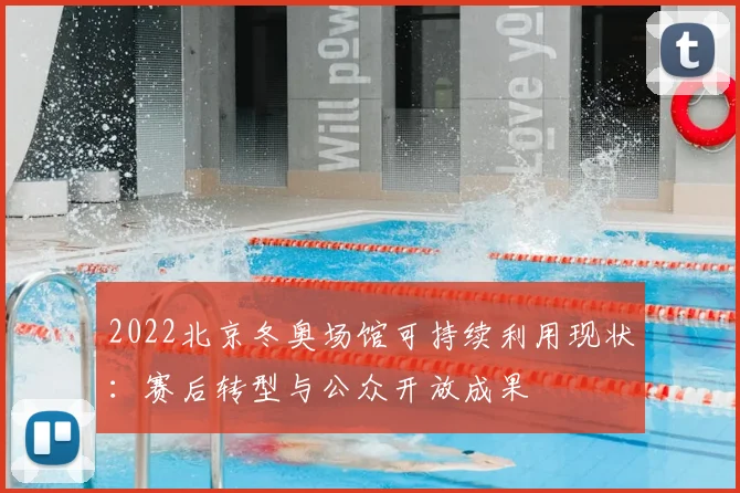 2022北京冬奥场馆可持续利用现状:赛后转型与公众开放成果