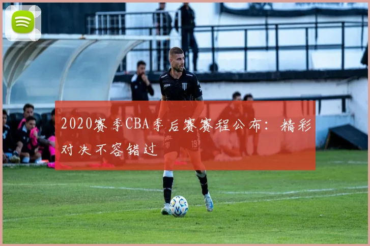 2020赛季CBA季后赛赛程公布:精彩对决不容错过